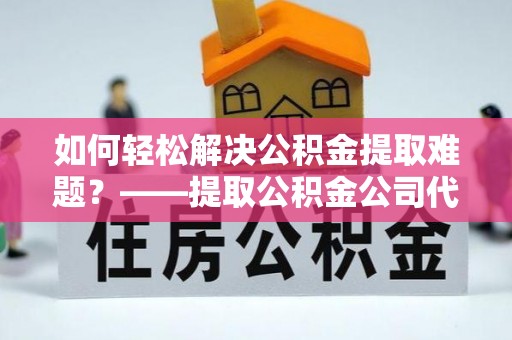 中正如何轻松解决公积金提取难题？——提取公积金公司代办服务解析