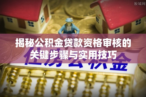 中正揭秘公积金贷款资格审核的关键步骤与实用技巧