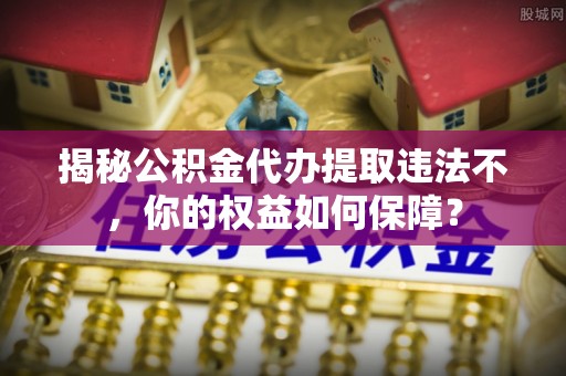 中正揭秘公积金代办提取违法不，你的权益如何保障？